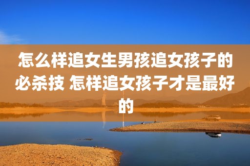 怎么样追女生男孩追女孩子的必杀技 怎样追女孩子才是最好的