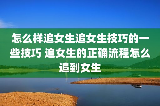 怎么样追女生追女生技巧的一些技巧 追女生的正确流程怎么追到女生