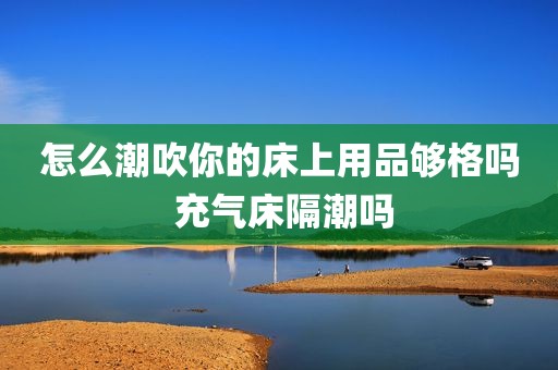 怎么潮吹你的床上用品够格吗 充气床隔潮吗