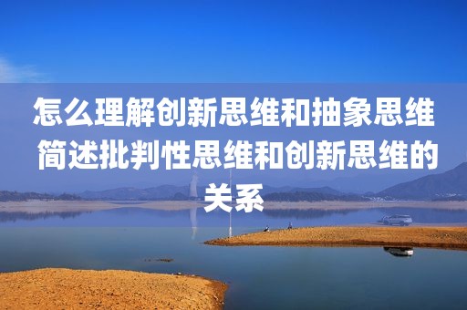 怎么理解创新思维和抽象思维 简述批判性思维和创新思维的关系