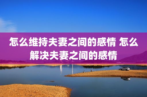 怎么维持夫妻之间的感情 怎么解决夫妻之间的感情