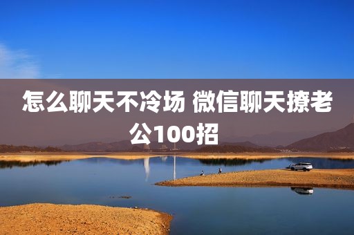 怎么聊天不冷场 微信聊天撩老公100招 