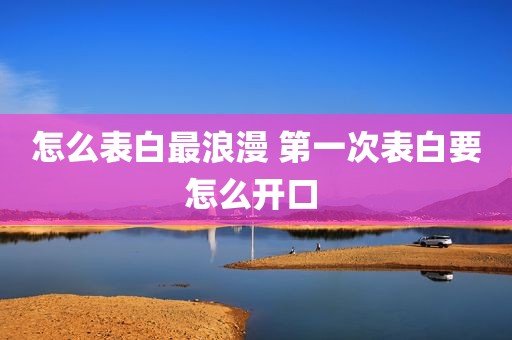 怎么表白最浪漫 第一次表白要怎么开口 