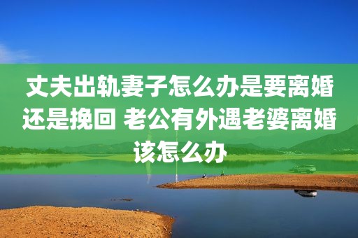 丈夫出轨妻子怎么办是要离婚还是挽回 老公有外遇老婆离婚该怎么办