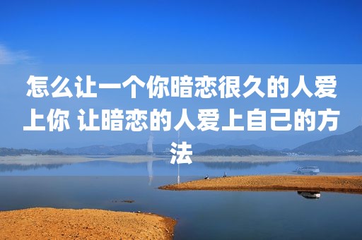 怎么让一个你暗恋很久的人爱上你 让暗恋的人爱上自己的方法