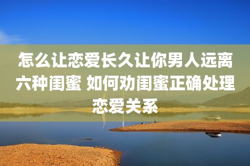 怎么让恋爱长久让你男人远离六种闺蜜 如何劝闺蜜正确处理恋爱关系