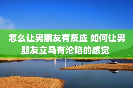 怎么让男朋友有反应 如何让男朋友立马有沦陷的感觉 