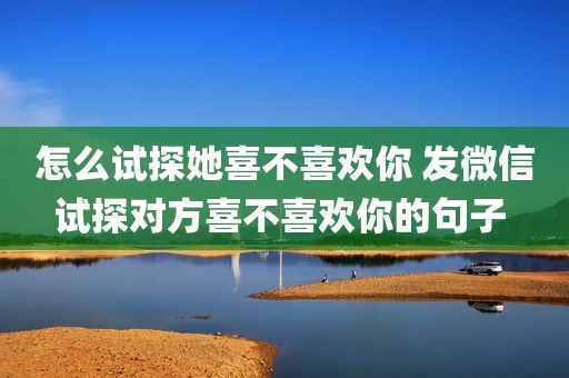 怎么试探她喜不喜欢你 发微信试探对方喜不喜欢你的句子 