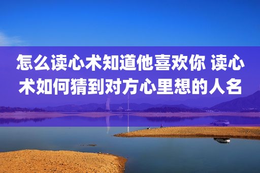 怎么读心术知道他喜欢你 读心术如何猜到对方心里想的人名 