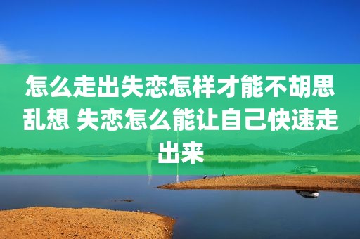 怎么走出失恋怎样才能不胡思乱想 失恋怎么能让自己快速走出来