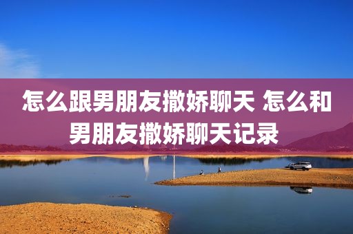 怎么跟男朋友撒娇聊天 怎么和男朋友撒娇聊天记录 