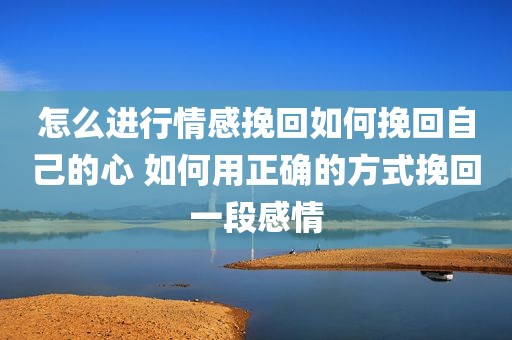 怎么进行情感挽回如何挽回自己的心 如何用正确的方式挽回一段感情