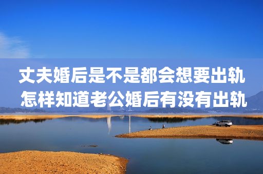 丈夫婚后是不是都会想要出轨 怎样知道老公婚后有没有出轨