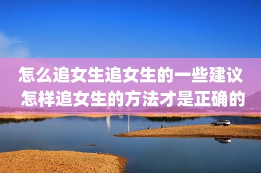 怎么追女生追女生的一些建议 怎样追女生的方法才是正确的