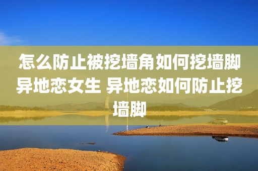 怎么防止被挖墙角如何挖墙脚异地恋女生 异地恋如何防止挖墙脚