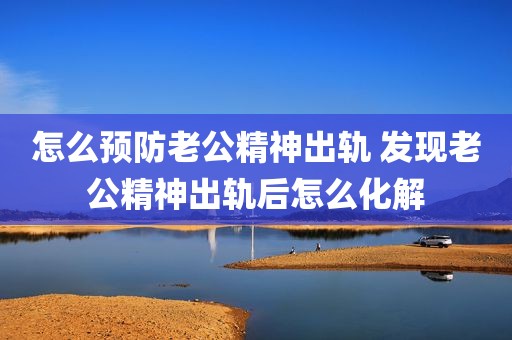 怎么预防老公精神出轨 发现老公精神出轨后怎么化解