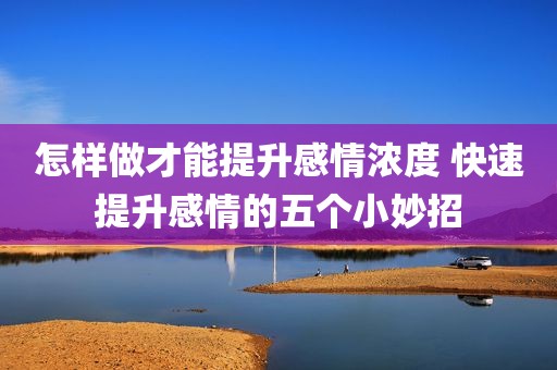 怎样做才能提升感情浓度 快速提升感情的五个小妙招