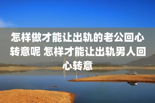 怎样做才能让出轨的老公回心转意呢 怎样才能让出轨男人回心转意