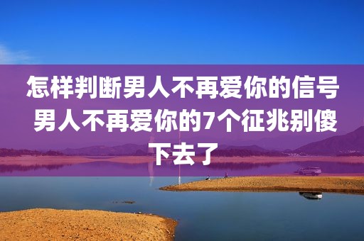 怎样判断男人不再爱你的信号 男人不再爱你的7个征兆别傻下去了