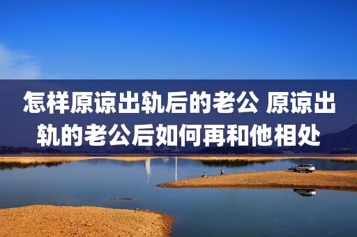 怎样原谅出轨后的老公 原谅出轨的老公后如何再和他相处