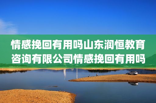 情感挽回有用吗山东润恒教育咨询有限公司情感挽回有用吗