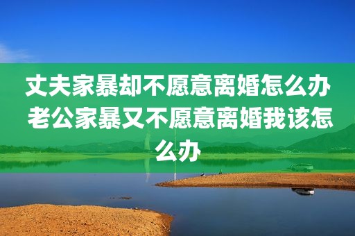 丈夫家暴却不愿意离婚怎么办 老公家暴又不愿意离婚我该怎么办