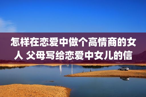 怎样在恋爱中做个高情商的女人 父母写给恋爱中女儿的信