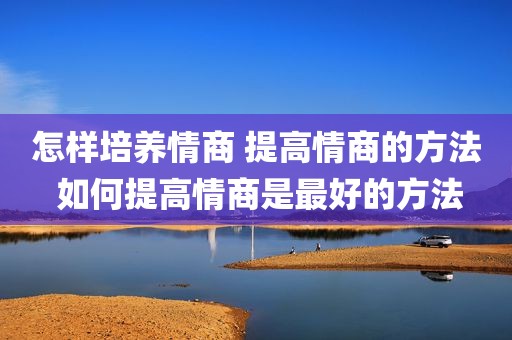 怎样培养情商 提高情商的方法 如何提高情商是最好的方法