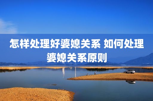 怎样处理好婆媳关系 如何处理婆媳关系原则