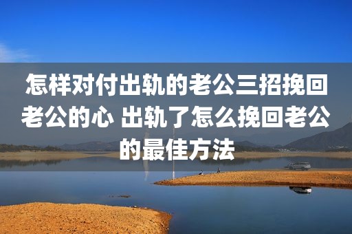 怎样对付出轨的老公三招挽回老公的心 出轨了怎么挽回老公的最佳方法