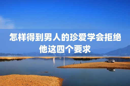 怎样得到男人的珍爱学会拒绝他这四个要求