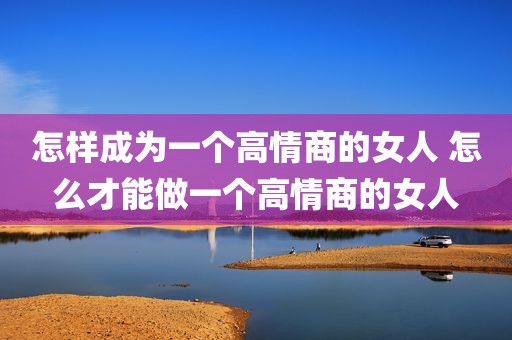 怎样成为一个高情商的女人 怎么才能做一个高情商的女人