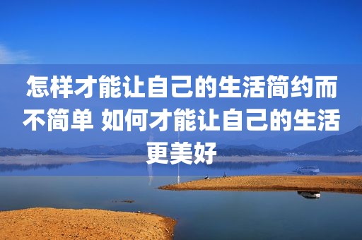 怎样才能让自己的生活简约而不简单 如何才能让自己的生活更美好
