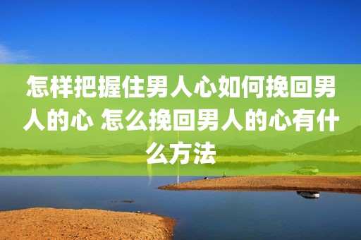 怎样把握住男人心如何挽回男人的心 怎么挽回男人的心有什么方法