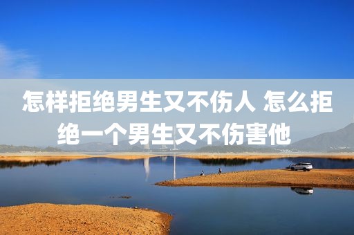 怎样拒绝男生又不伤人 怎么拒绝一个男生又不伤害他 