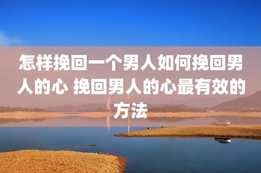 怎样挽回一个男人如何挽回男人的心 挽回男人的心最有效的方法