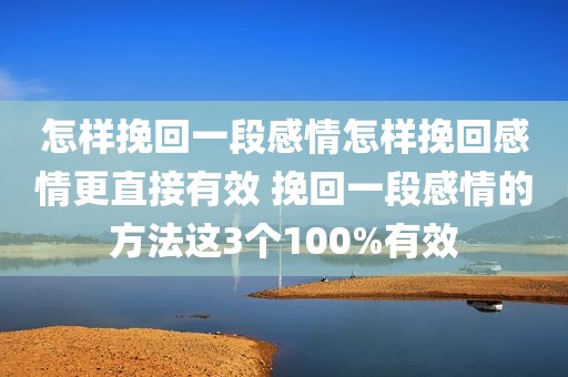 怎样挽回一段感情怎样挽回感情更直接有效 挽回一段感情的方法这3个100%有效