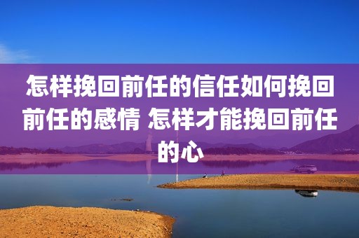 怎样挽回前任的信任如何挽回前任的感情 怎样才能挽回前任的心