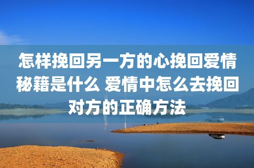 怎样挽回另一方的心挽回爱情秘籍是什么 爱情中怎么去挽回对方的正确方法