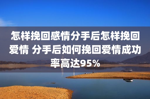 怎样挽回感情分手后怎样挽回爱情 分手后如何挽回爱情成功率高达95%
