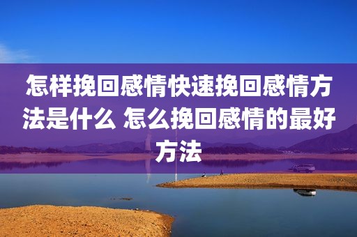 怎样挽回感情快速挽回感情方法是什么 怎么挽回感情的最好方法