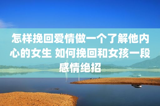 怎样挽回爱情做一个了解他内心的女生 如何挽回和女孩一段感情绝招