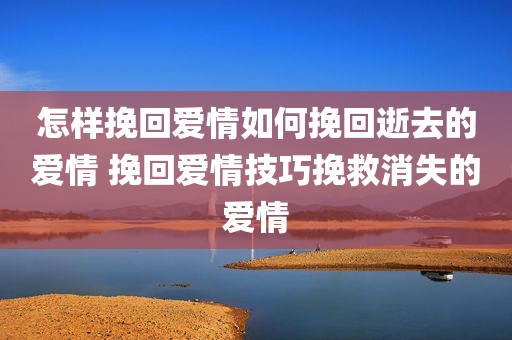 怎样挽回爱情如何挽回逝去的爱情 挽回爱情技巧挽救消失的爱情