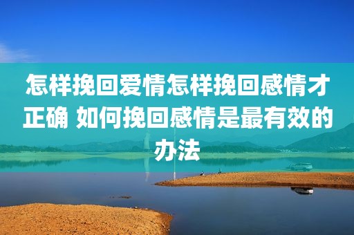 怎样挽回爱情怎样挽回感情才正确 如何挽回感情是最有效的办法