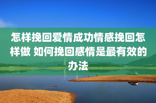 怎样挽回爱情成功情感挽回怎样做 如何挽回感情是最有效的办法