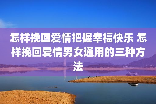 怎样挽回爱情把握幸福快乐 怎样挽回爱情男女通用的三种方法