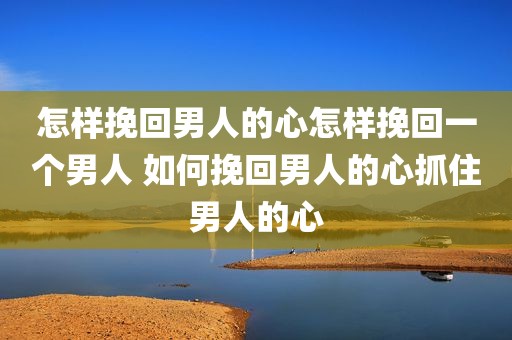 怎样挽回男人的心怎样挽回一个男人 如何挽回男人的心抓住男人的心