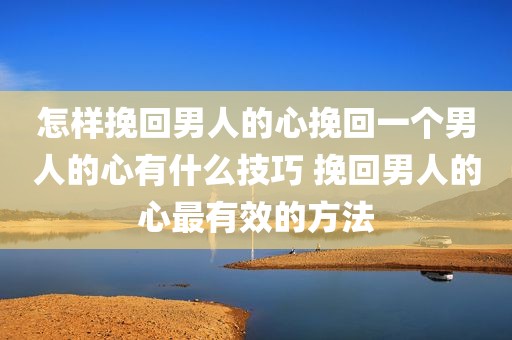 怎样挽回男人的心挽回一个男人的心有什么技巧 挽回男人的心最有效的方法