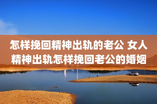 怎样挽回精神出轨的老公 女人精神出轨怎样挽回老公的婚姻