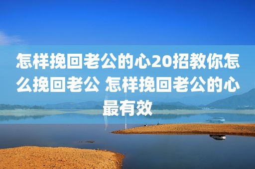 怎样挽回老公的心20招教你怎么挽回老公 怎样挽回老公的心最有效